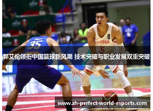 郭艾伦领衔中国篮球新风潮 技术突破与职业发展双重突破