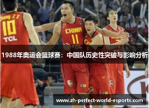 1988年奥运会篮球赛：中国队历史性突破与影响分析